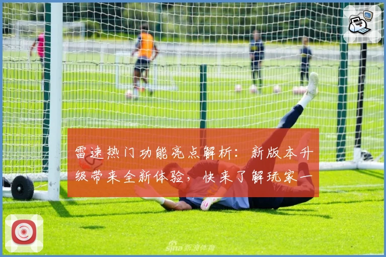 雷速热门功能亮点解析：新版本升级带来全新体验，快来了解玩家一致好评的核心优势