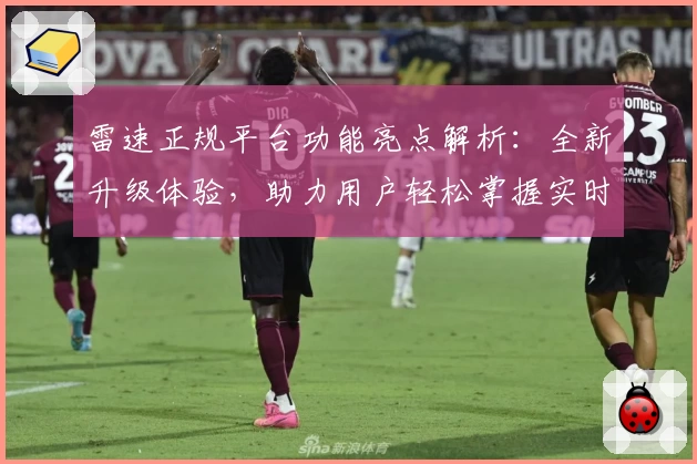 雷速正规平台功能亮点解析：全新升级体验，助力用户轻松掌握实时动态