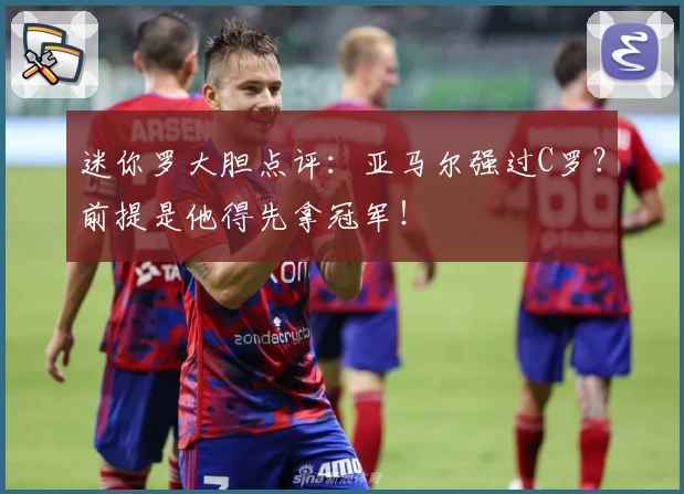 迷你罗大胆点评：亚马尔强过C罗？前提是他得先拿冠军！