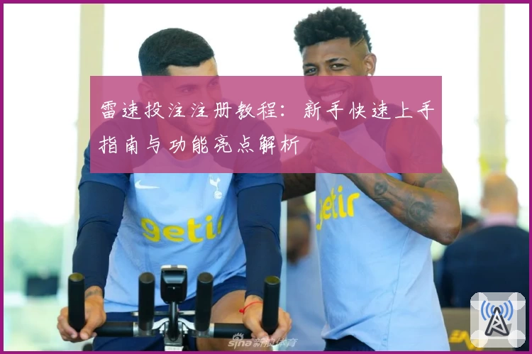 雷速投注注册教程：新手快速上手指南与功能亮点解析