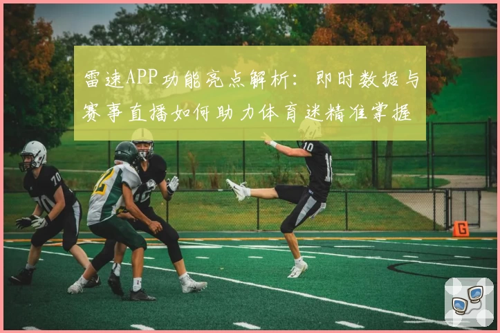 雷速APP功能亮点解析：即时数据与赛事直播如何助力体育迷精准掌握赛况